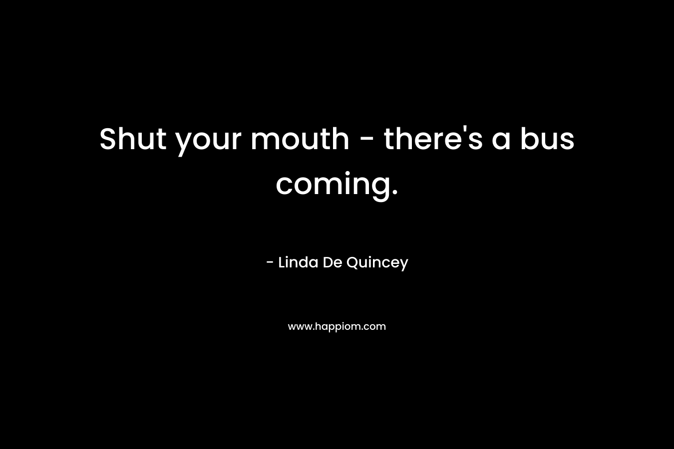 Shut your mouth – there’s a bus coming. – Linda De Quincey