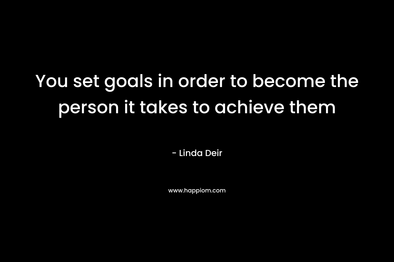 You set goals in order to become the person it takes to achieve them