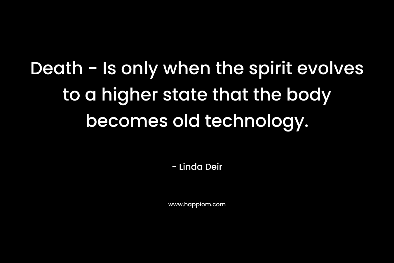 Death – Is only when the spirit evolves to a higher state that the body becomes old technology. – Linda Deir