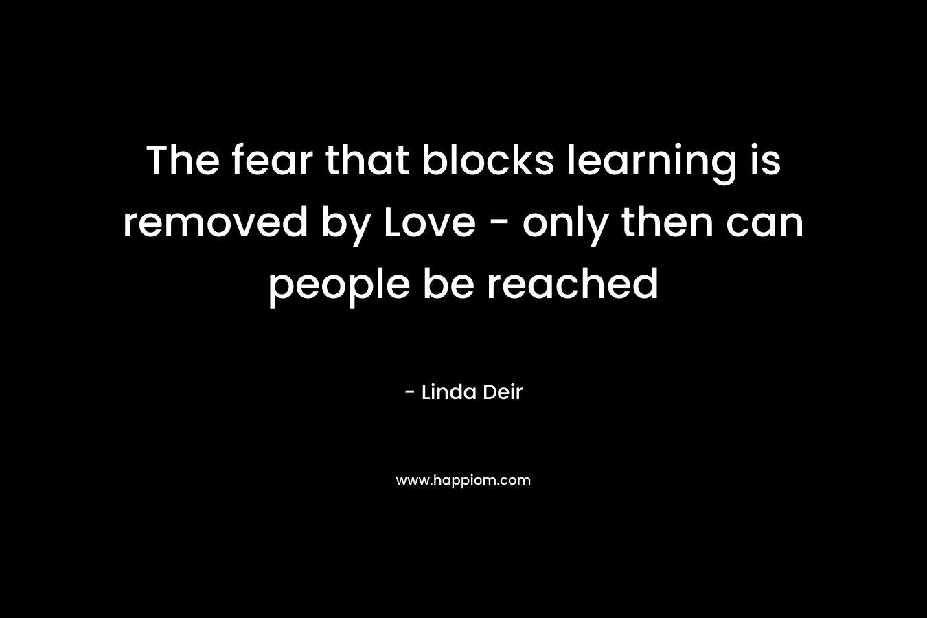 The fear that blocks learning is removed by Love – only then can people be reached – Linda Deir