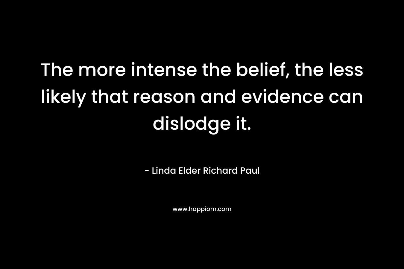 The more intense the belief, the less likely that reason and evidence can dislodge it. – Linda Elder Richard Paul