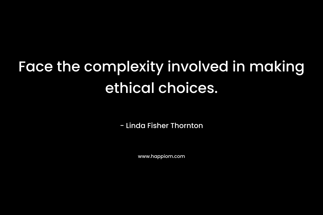 Face the complexity involved in making ethical choices. – Linda Fisher Thornton