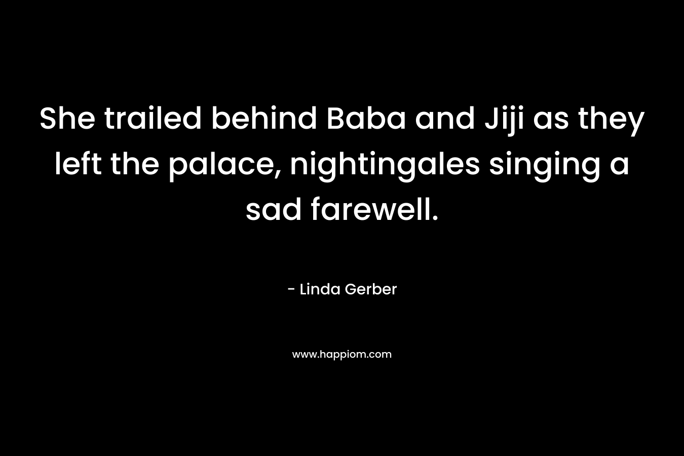 She trailed behind Baba and Jiji as they left the palace, nightingales singing a sad farewell. – Linda Gerber