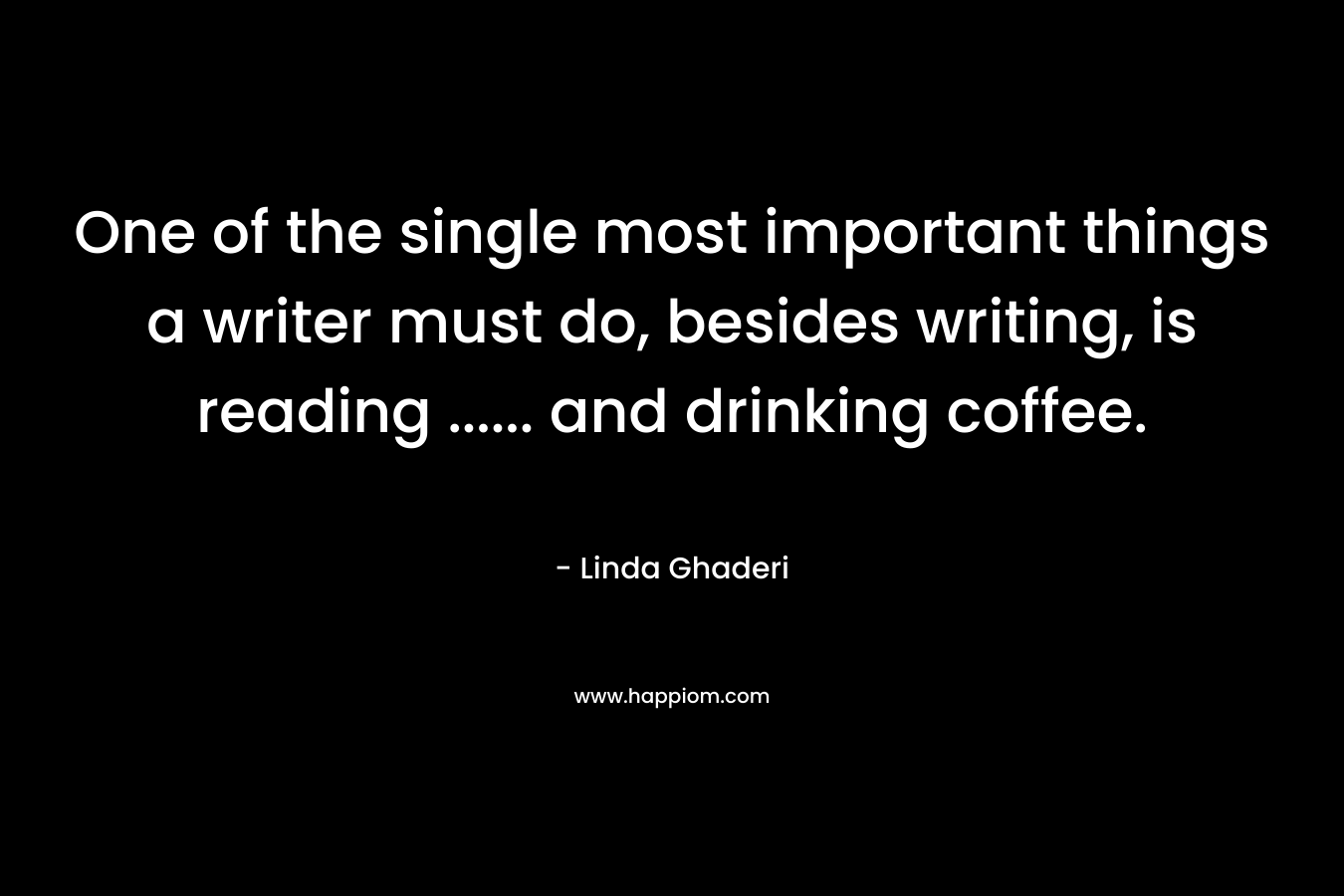 One of the single most important things a writer must do, besides writing, is reading …… and drinking coffee. – Linda Ghaderi