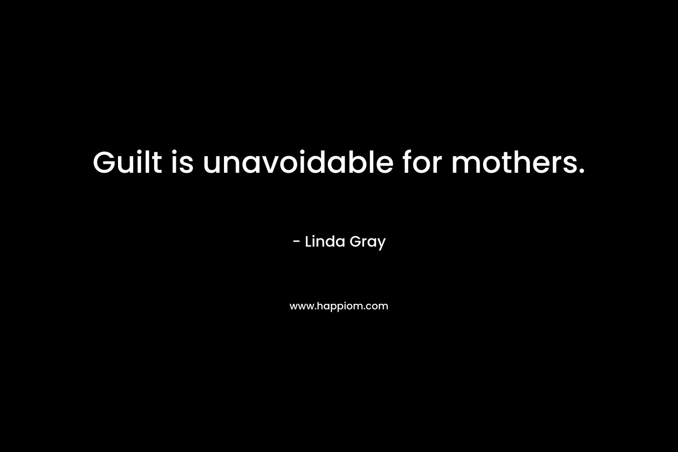 Guilt is unavoidable for mothers. – Linda Gray