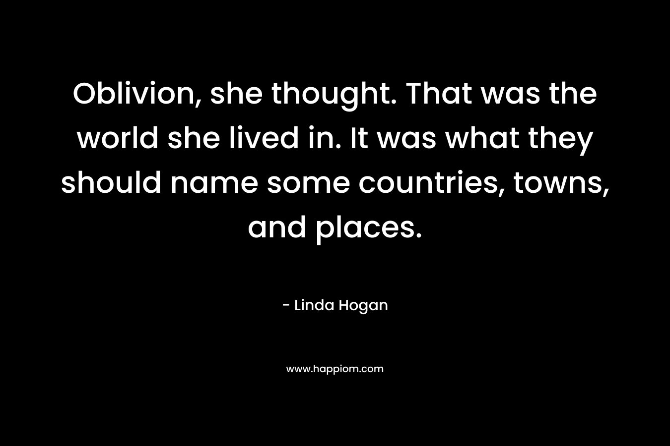 Oblivion, she thought. That was the world she lived in. It was what they should name some countries, towns, and places. – Linda Hogan