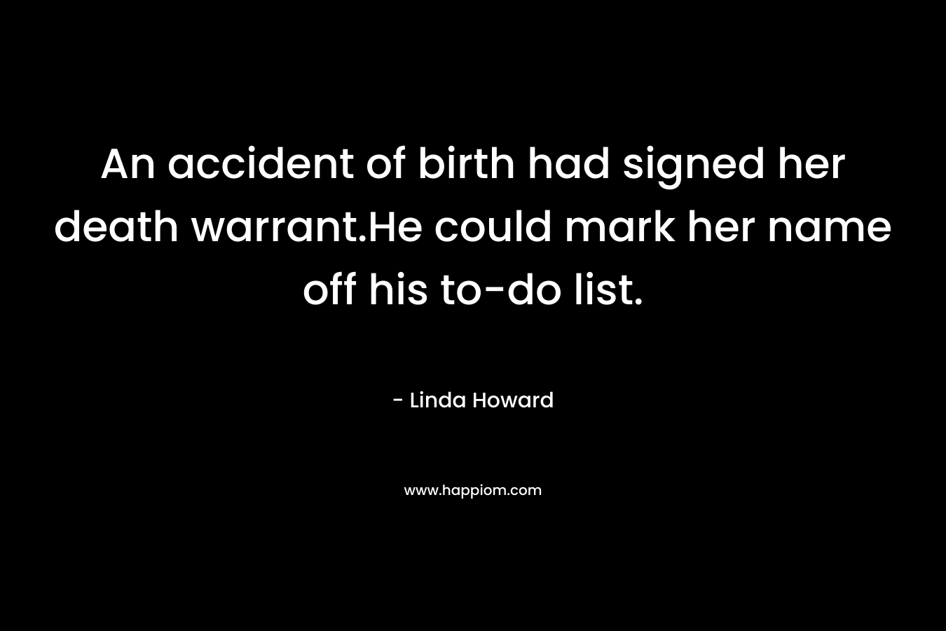 An accident of birth had signed her death warrant.He could mark her name off his to-do list. – Linda Howard