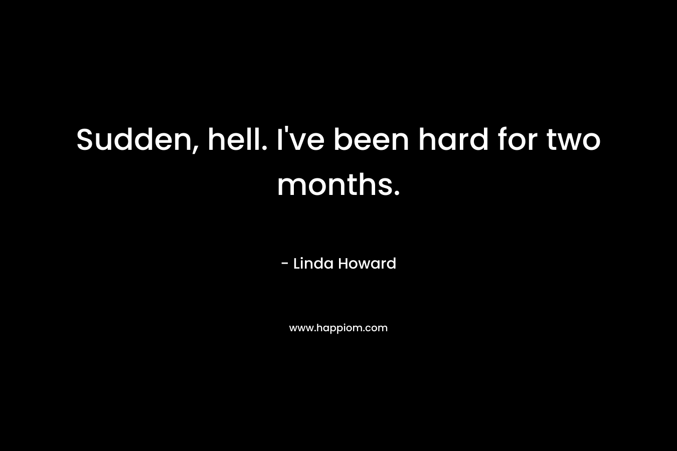 Sudden, hell. I’ve been hard for two months. – Linda Howard
