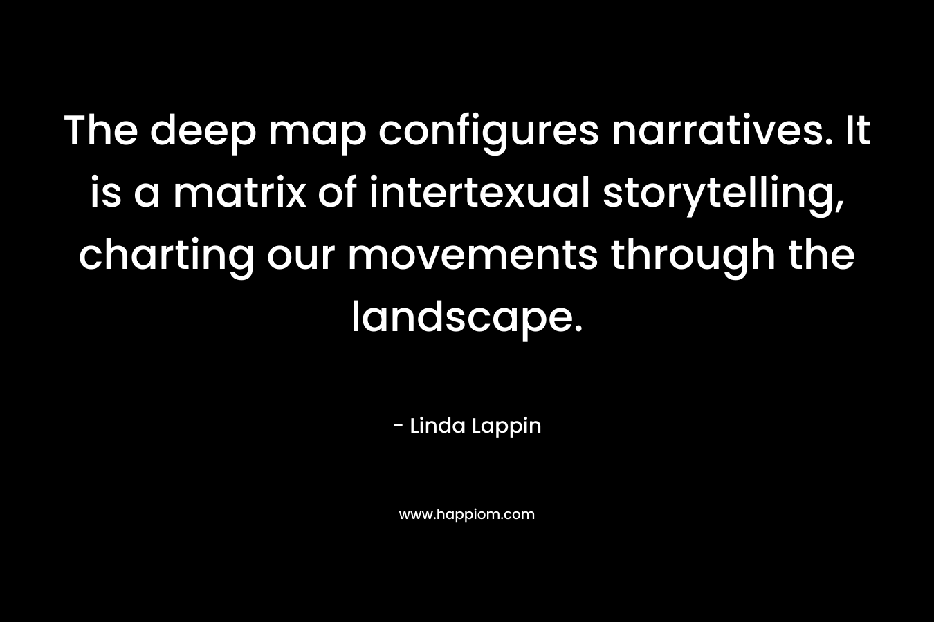 The deep map configures narratives. It is a matrix of intertexual storytelling, charting our movements through the landscape. – Linda Lappin