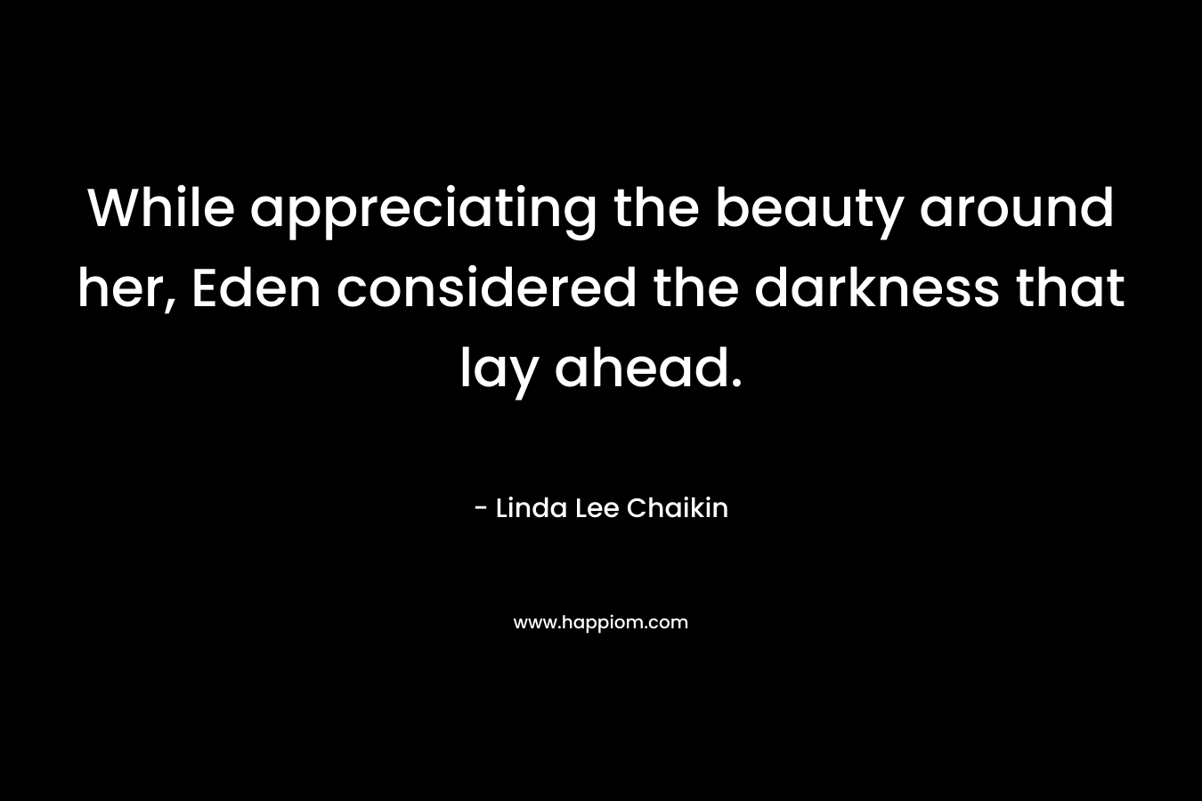 While appreciating the beauty around her, Eden considered the darkness that lay ahead.  – Linda Lee Chaikin