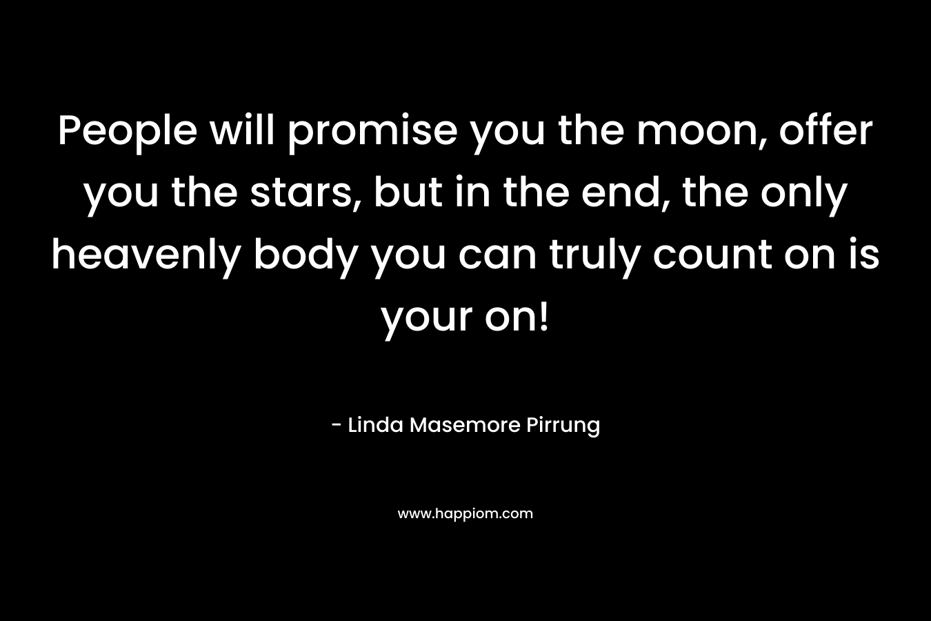 People will promise you the moon, offer you the stars, but in the end, the only heavenly body you can truly count on is your on! – Linda Masemore Pirrung