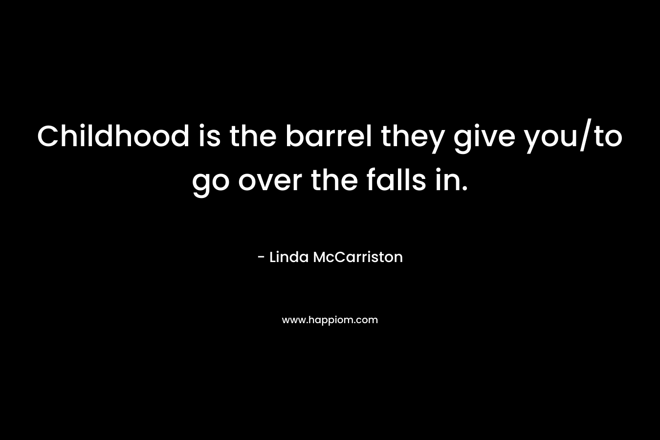 Childhood is the barrel they give you/to go over the falls in. – Linda McCarriston