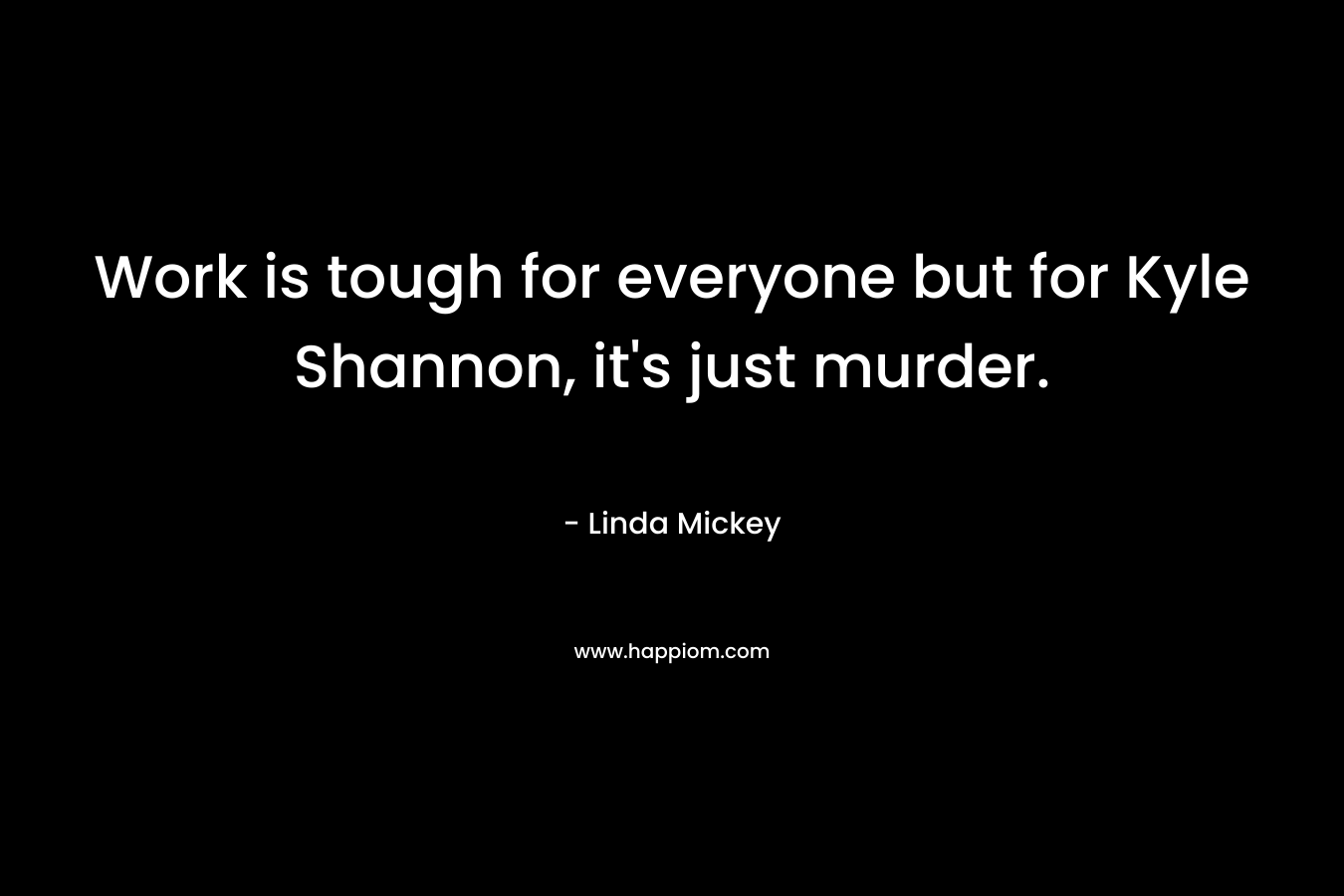 Work is tough for everyone but for Kyle Shannon, it’s just murder. – Linda Mickey