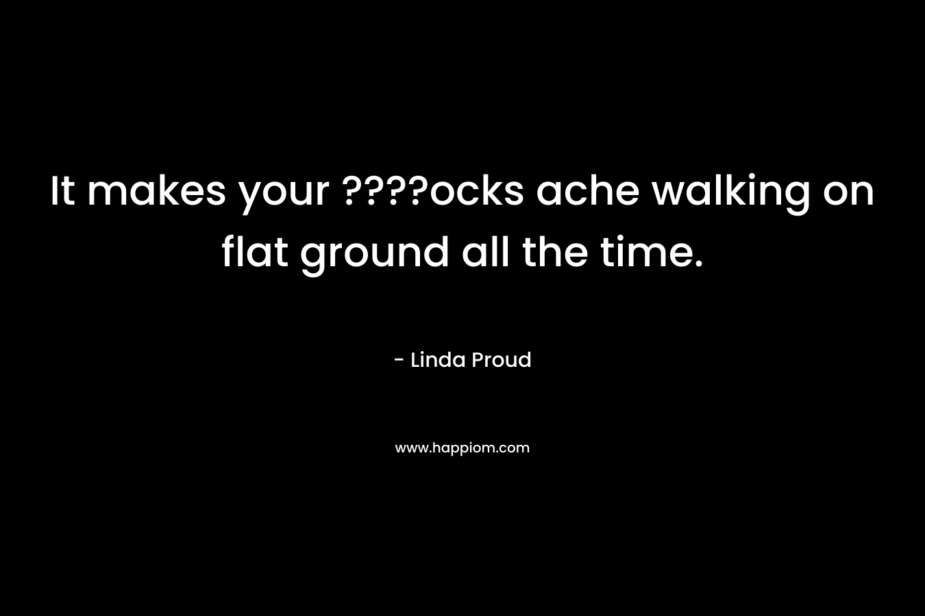 It makes your ????ocks ache walking on flat ground all the time. – Linda Proud