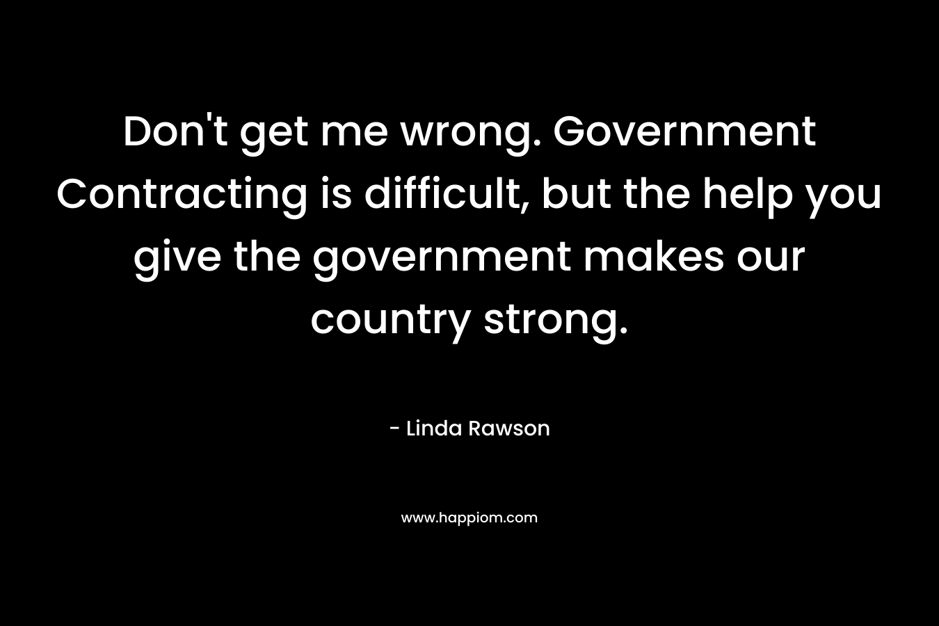 Don't get me wrong. Government Contracting is difficult, but the help you give the government makes our country strong.