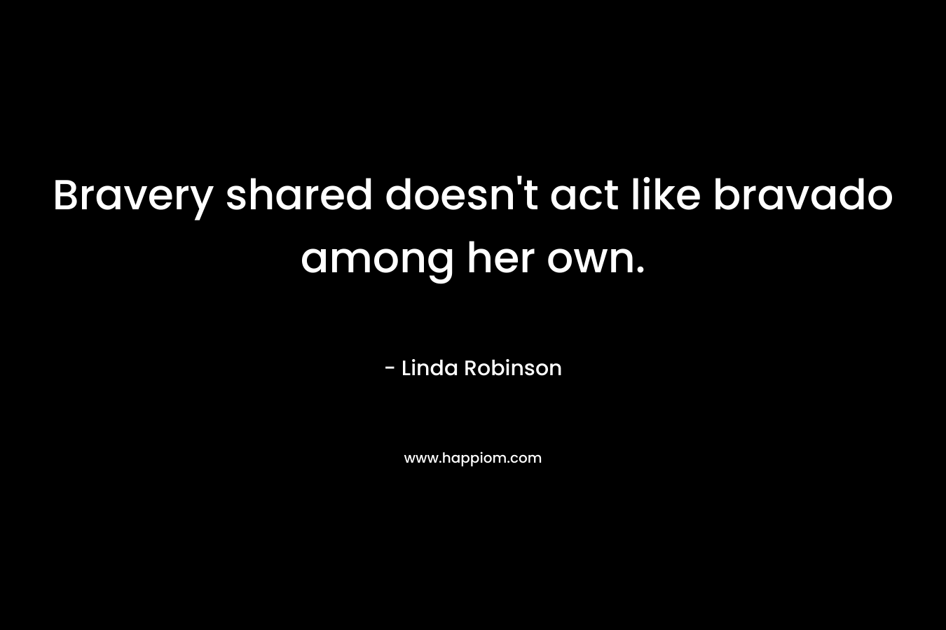 Bravery shared doesn’t act like bravado among her own. – Linda  Robinson