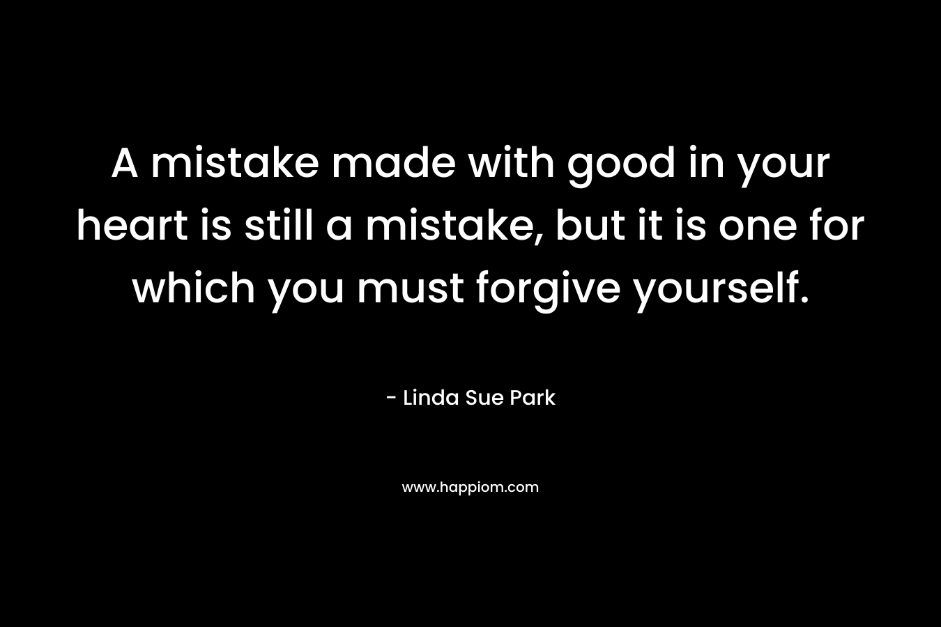 A mistake made with good in your heart is still a mistake, but it is one for which you must forgive yourself.