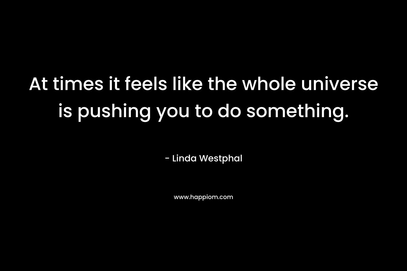 At times it feels like the whole universe is pushing you to do something.