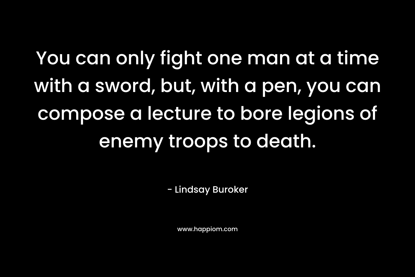 You can only fight one man at a time with a sword, but, with a pen, you can compose a lecture to bore legions of enemy troops to death.