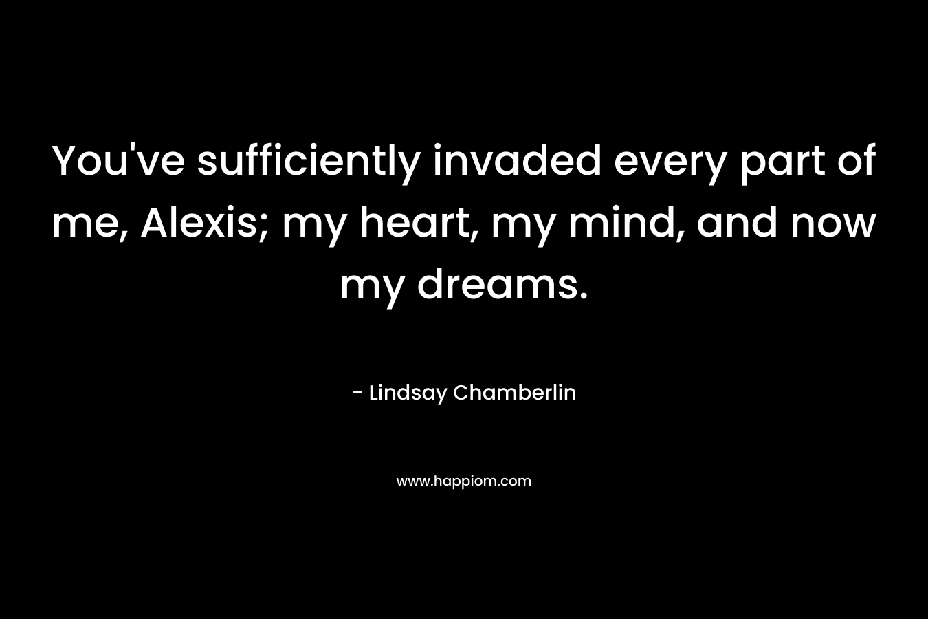 You've sufficiently invaded every part of me, Alexis; my heart, my mind, and now my dreams.