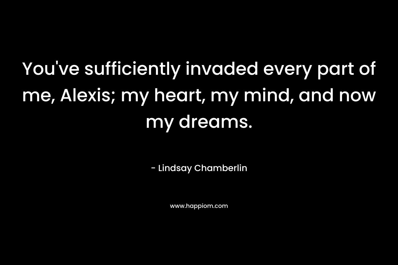 You’ve sufficiently invaded every part of me, Alexis; my heart, my mind, and now my dreams. – Lindsay Chamberlin
