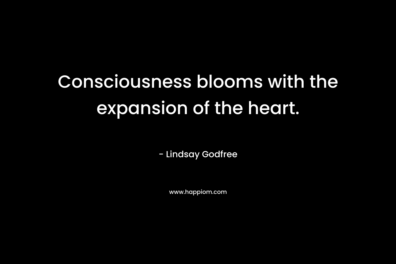 Consciousness blooms with the expansion of the heart. – Lindsay Godfree