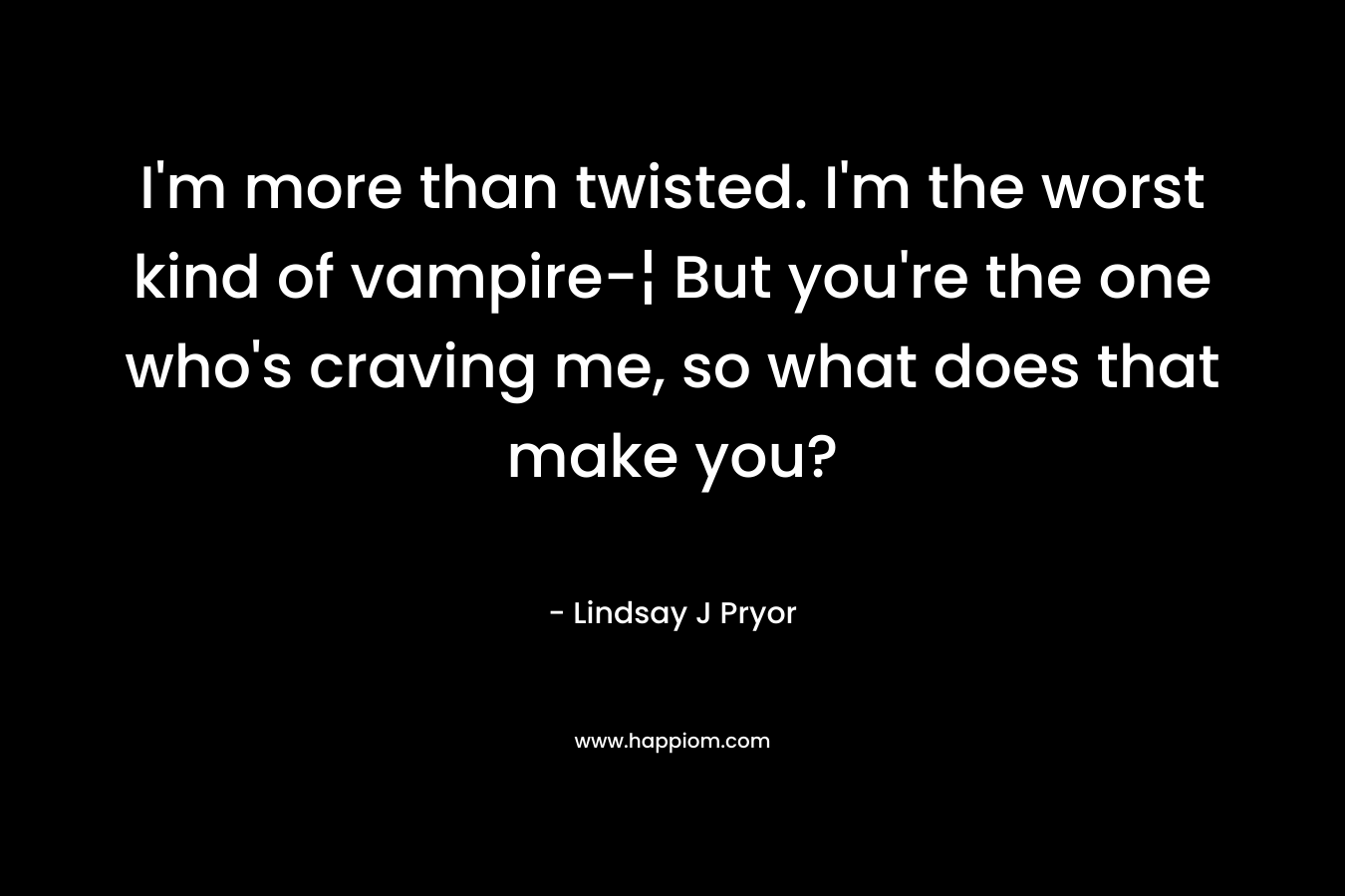 I'm more than twisted. I'm the worst kind of vampire-¦ But you're the one who's craving me, so what does that make you?