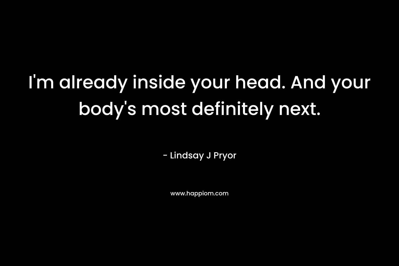I'm already inside your head. And your body's most definitely next.