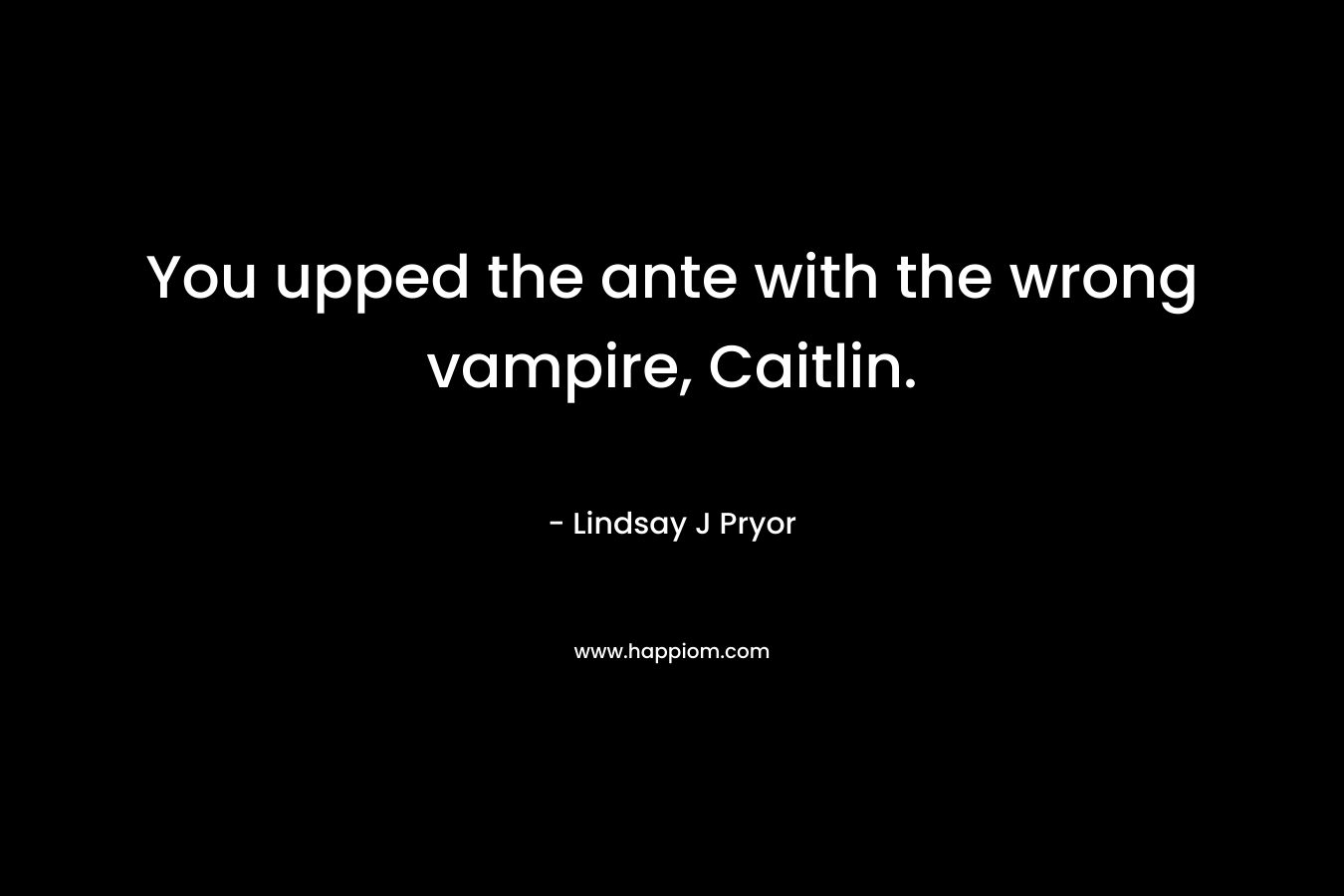 You upped the ante with the wrong vampire, Caitlin. – Lindsay J Pryor