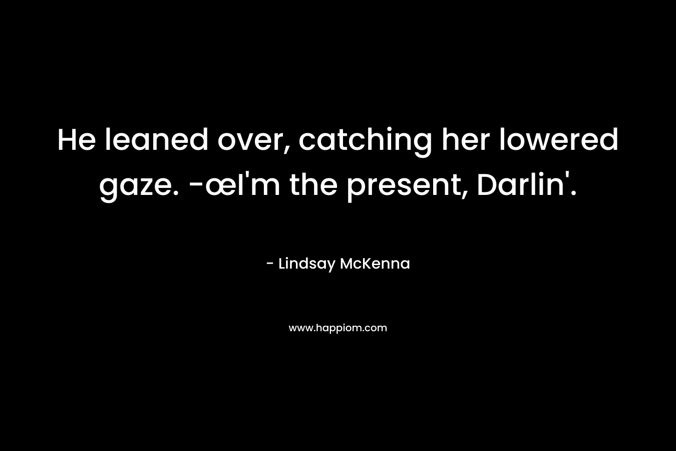 He leaned over, catching her lowered gaze. -œI'm the present, Darlin'.