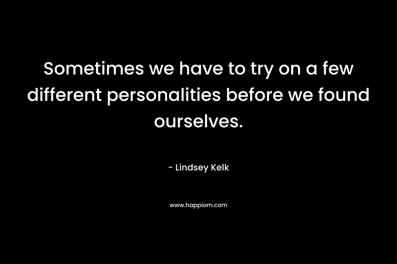 Sometimes we have to try on a few different personalities before we found ourselves. – Lindsey Kelk