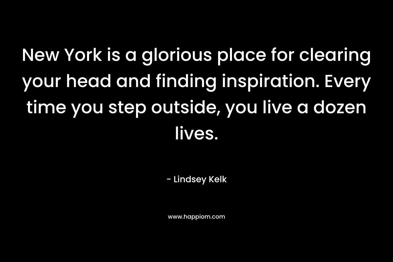 New York is a glorious place for clearing your head and finding inspiration. Every time you step outside, you live a dozen lives. – Lindsey Kelk