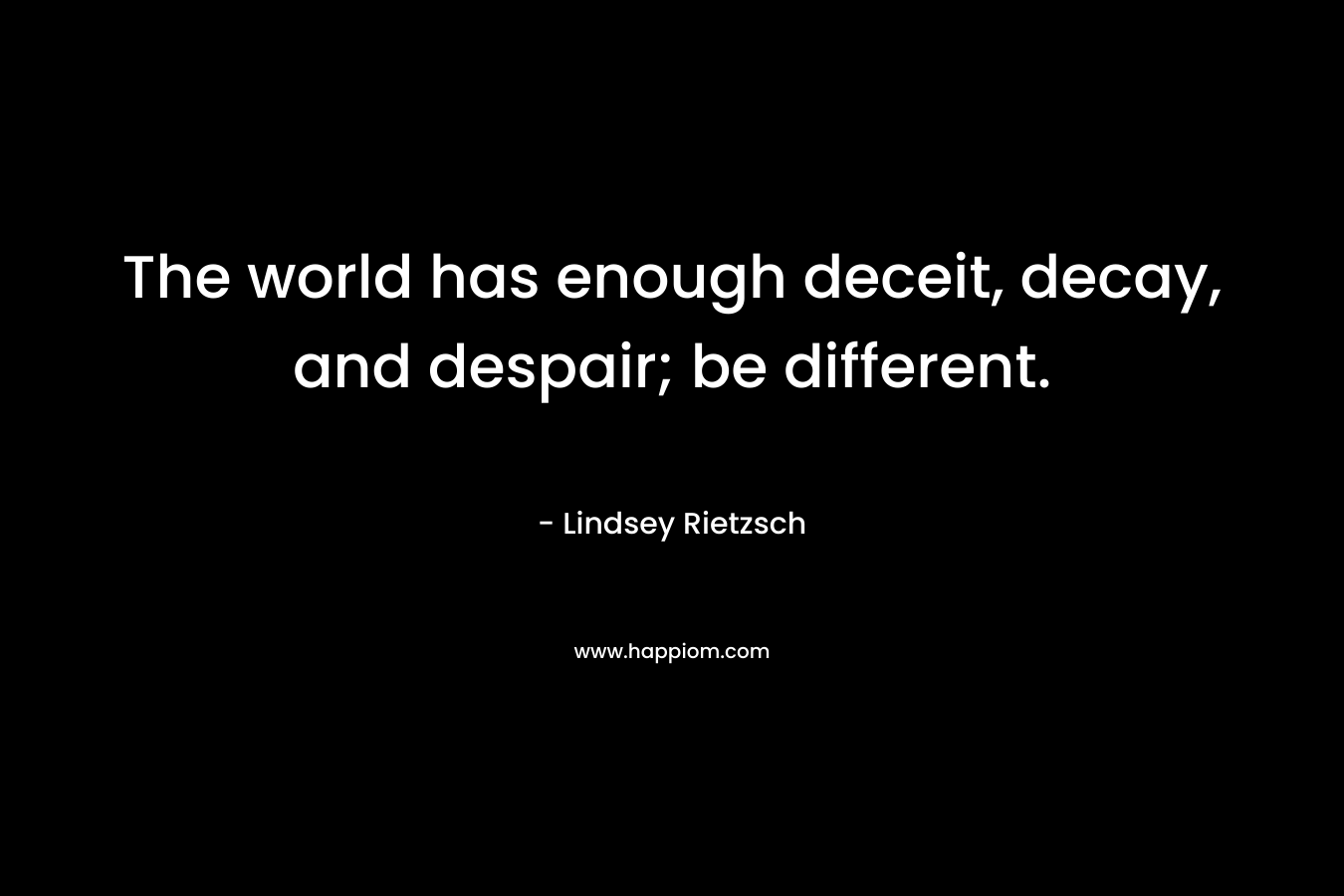 The world has enough deceit, decay, and despair; be different. – Lindsey Rietzsch