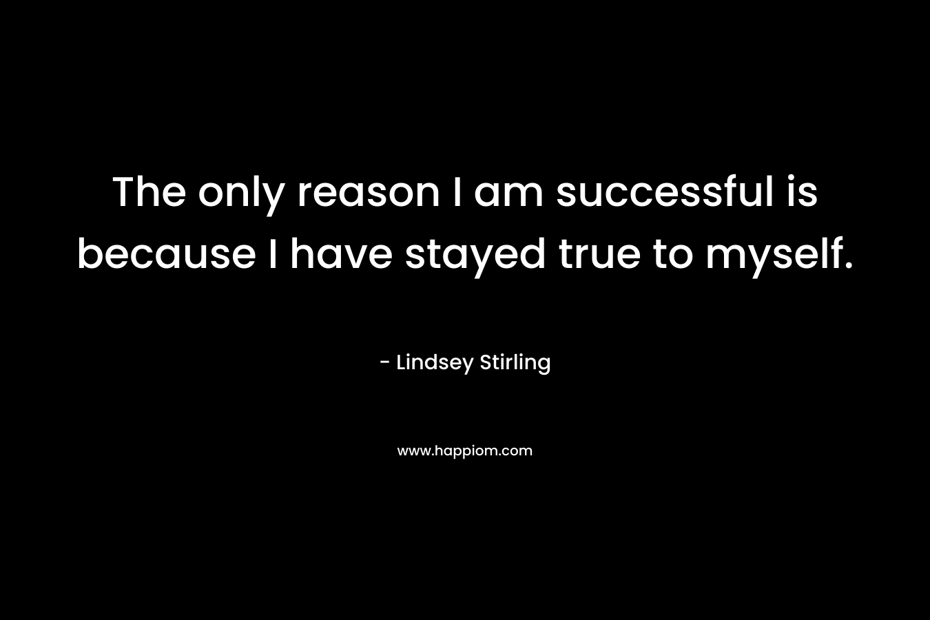 The only reason I am successful is because I have stayed true to myself. – Lindsey Stirling
