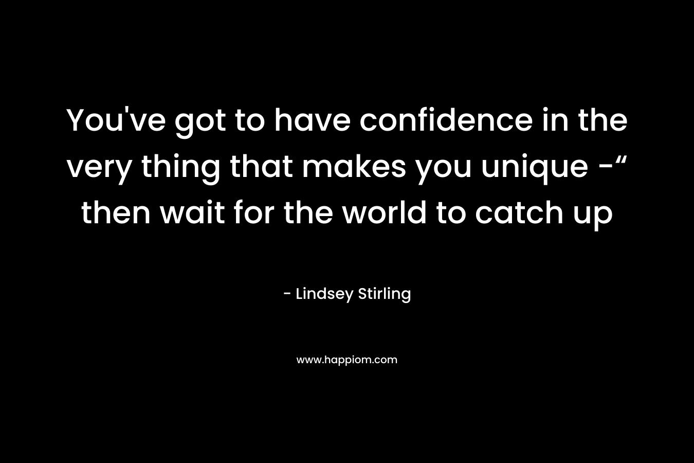 You’ve got to have confidence in the very thing that makes you unique -“ then wait for the world to catch up – Lindsey Stirling