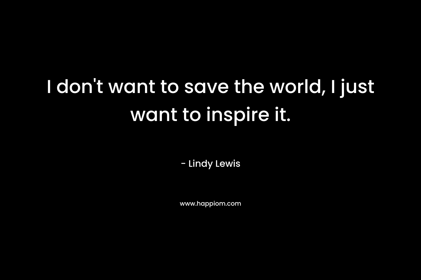 I don’t want to save the world, I just want to inspire it. – Lindy Lewis