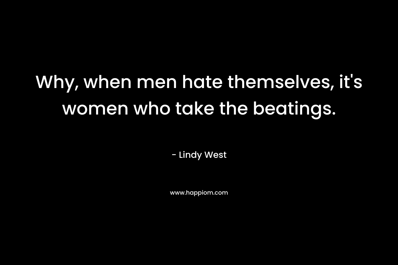 Why, when men hate themselves, it's women who take the beatings.