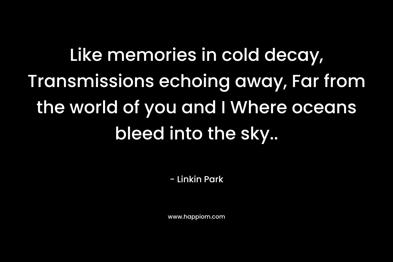 Like memories in cold decay, Transmissions echoing away, Far from the world of you and I Where oceans bleed into the sky..