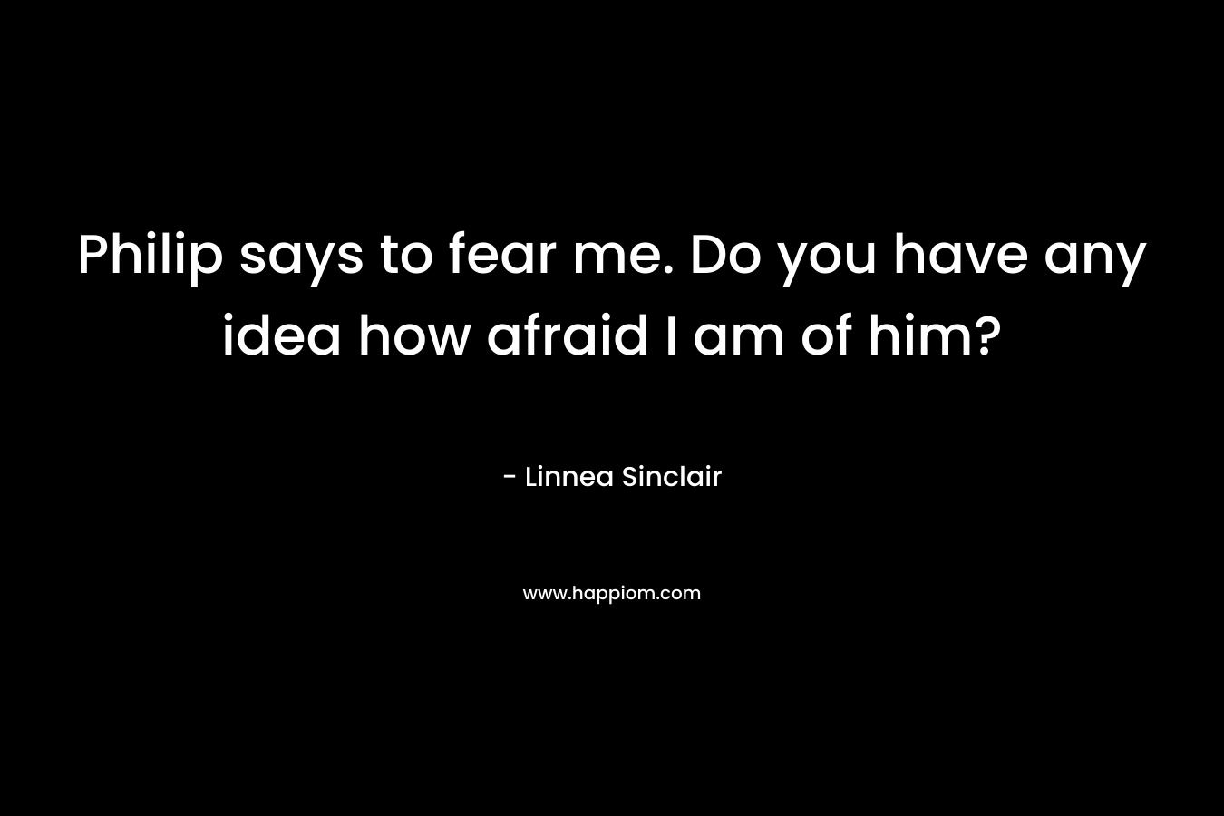 Philip says to fear me. Do you have any idea how afraid I am of him? – Linnea Sinclair