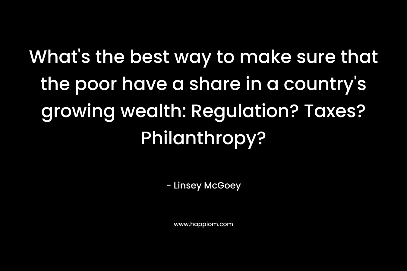 What's the best way to make sure that the poor have a share in a country's growing wealth: Regulation? Taxes? Philanthropy?