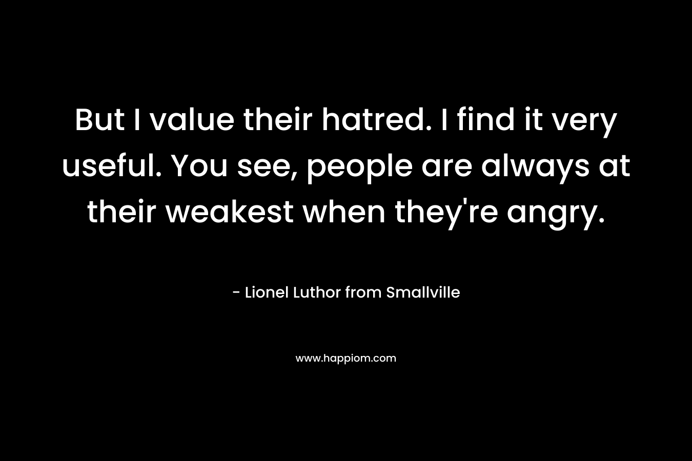 But I value their hatred. I find it very useful. You see, people are always at their weakest when they’re angry. – Lionel Luthor from Smallville