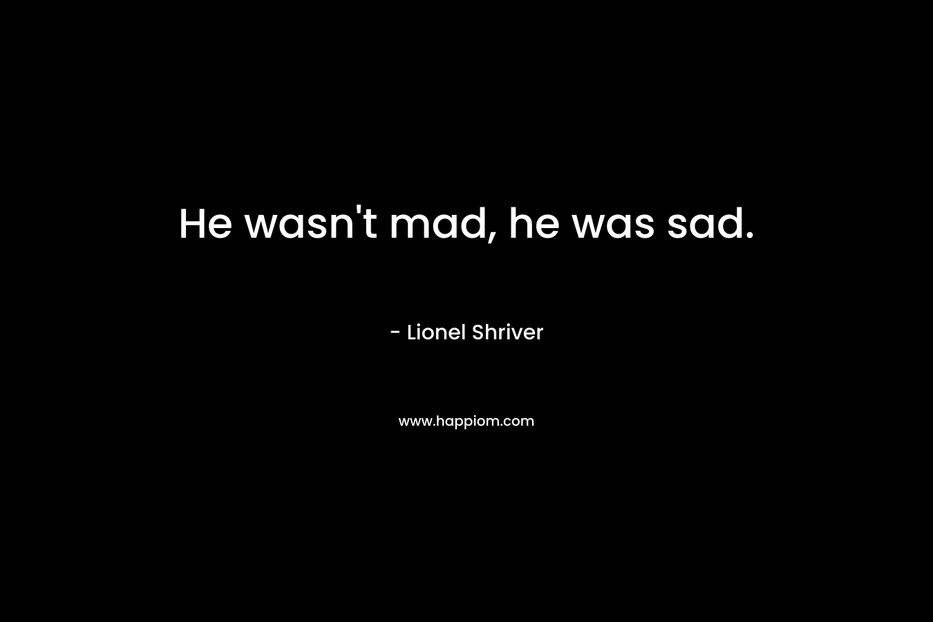 He wasn't mad, he was sad.