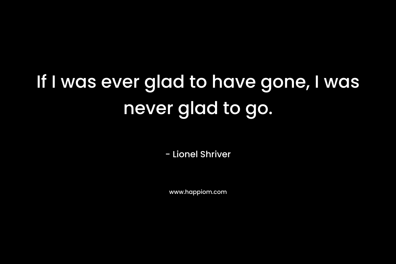 If I was ever glad to have gone, I was never glad to go.