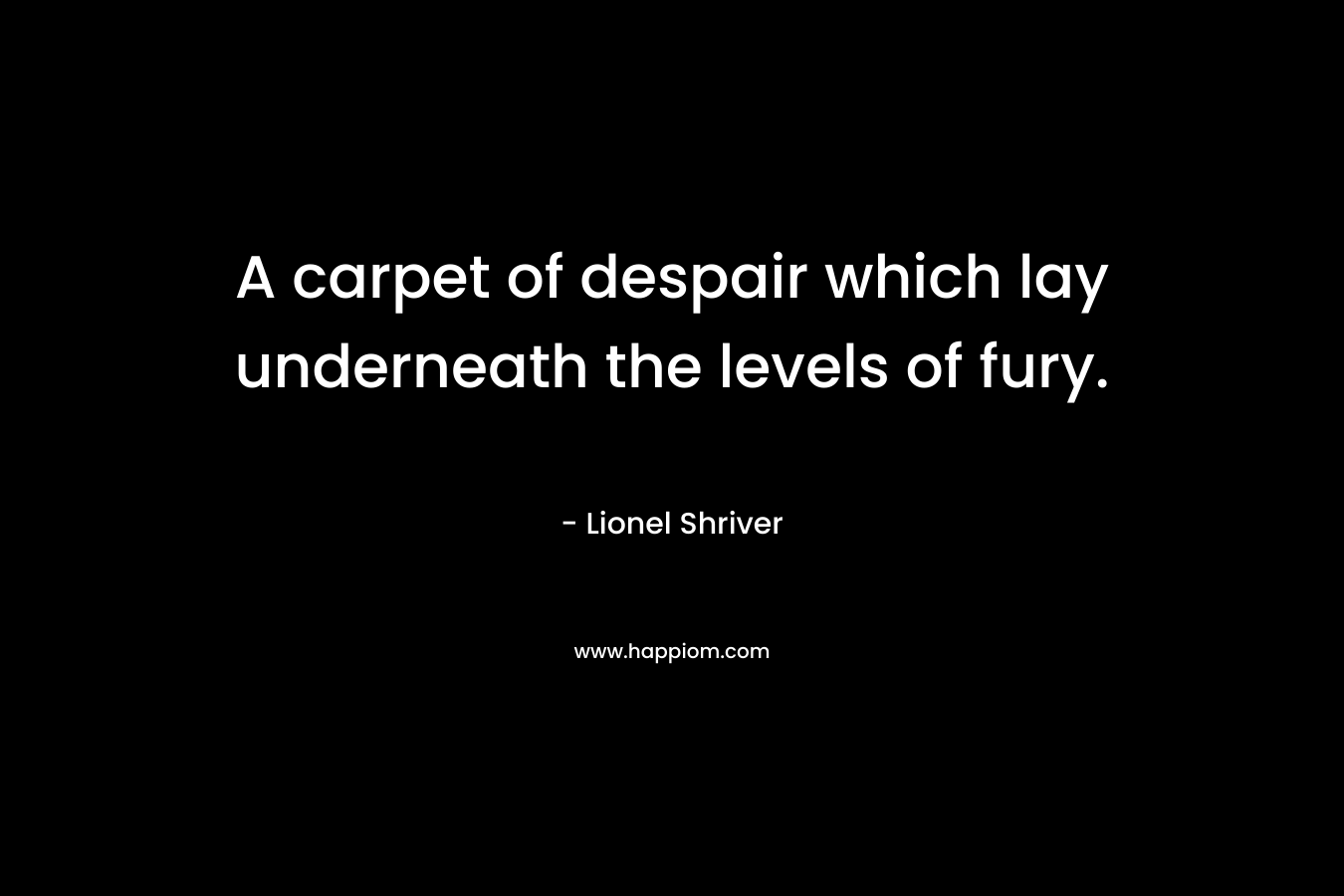 A carpet of despair which lay underneath the levels of fury. – Lionel Shriver