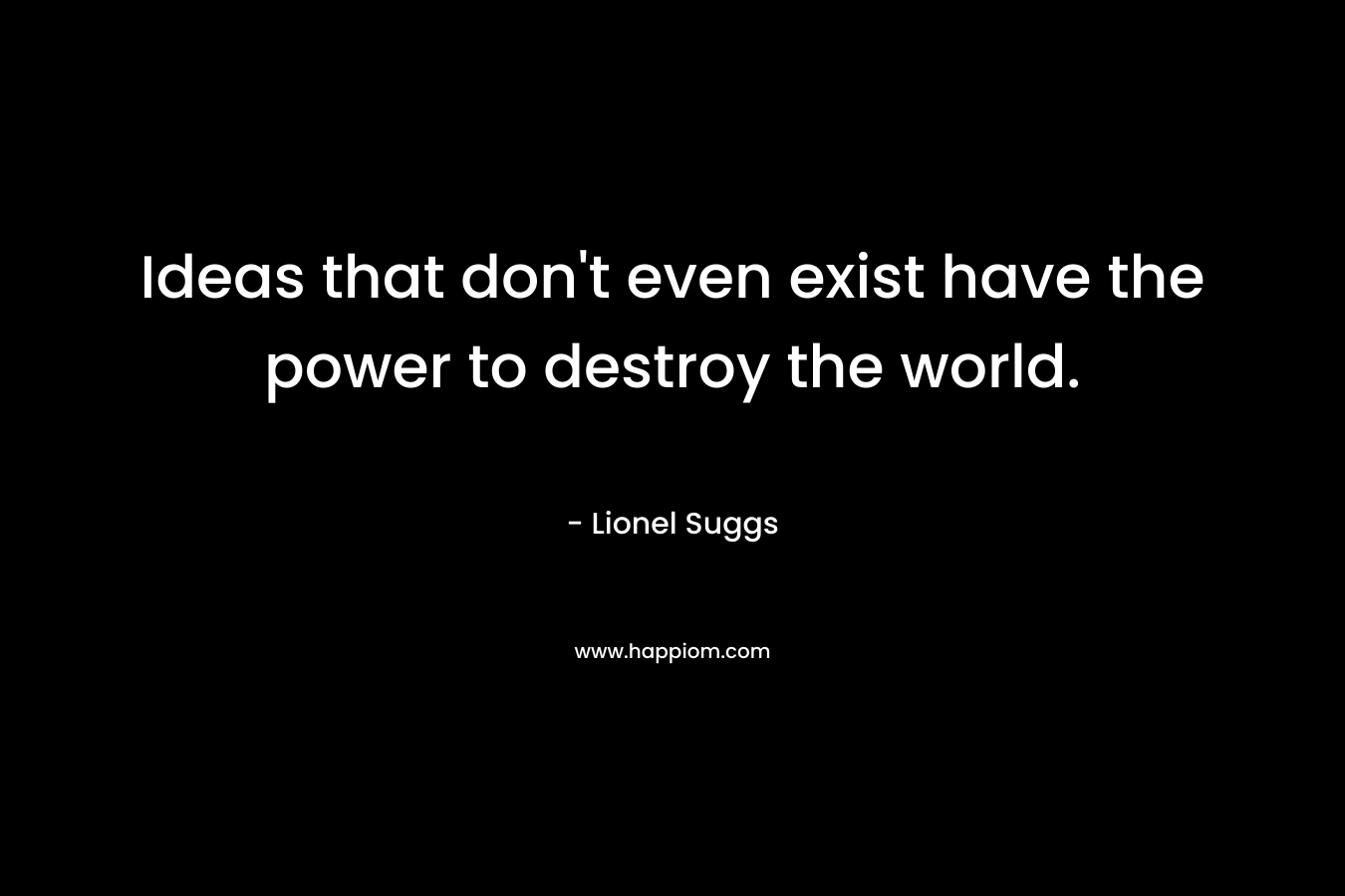 Ideas that don't even exist have the power to destroy the world.
