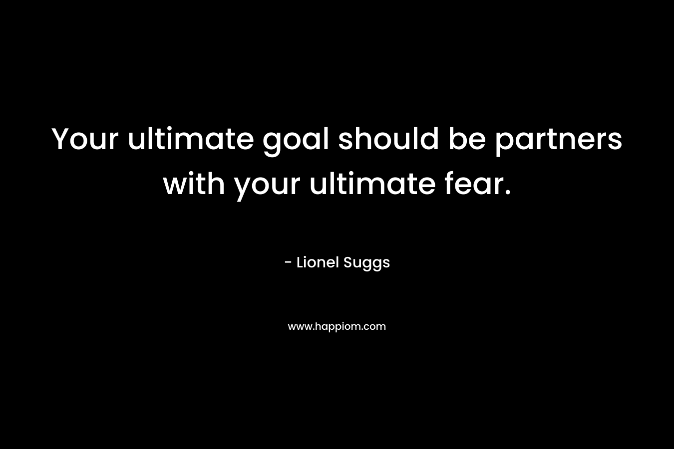Your ultimate goal should be partners with your ultimate fear. – Lionel Suggs