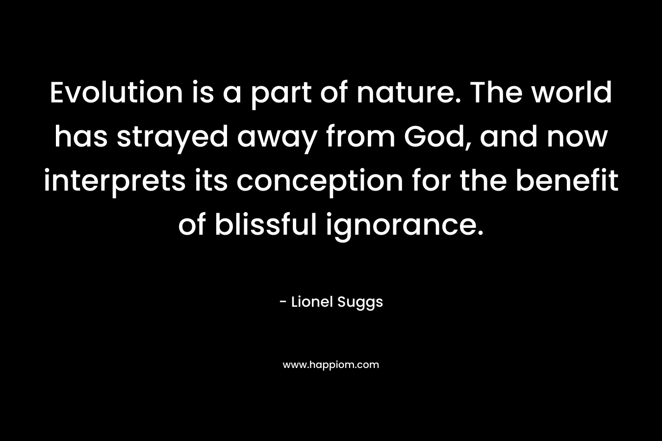 Evolution is a part of nature. The world has strayed away from God, and now interprets its conception for the benefit of blissful ignorance. – Lionel Suggs
