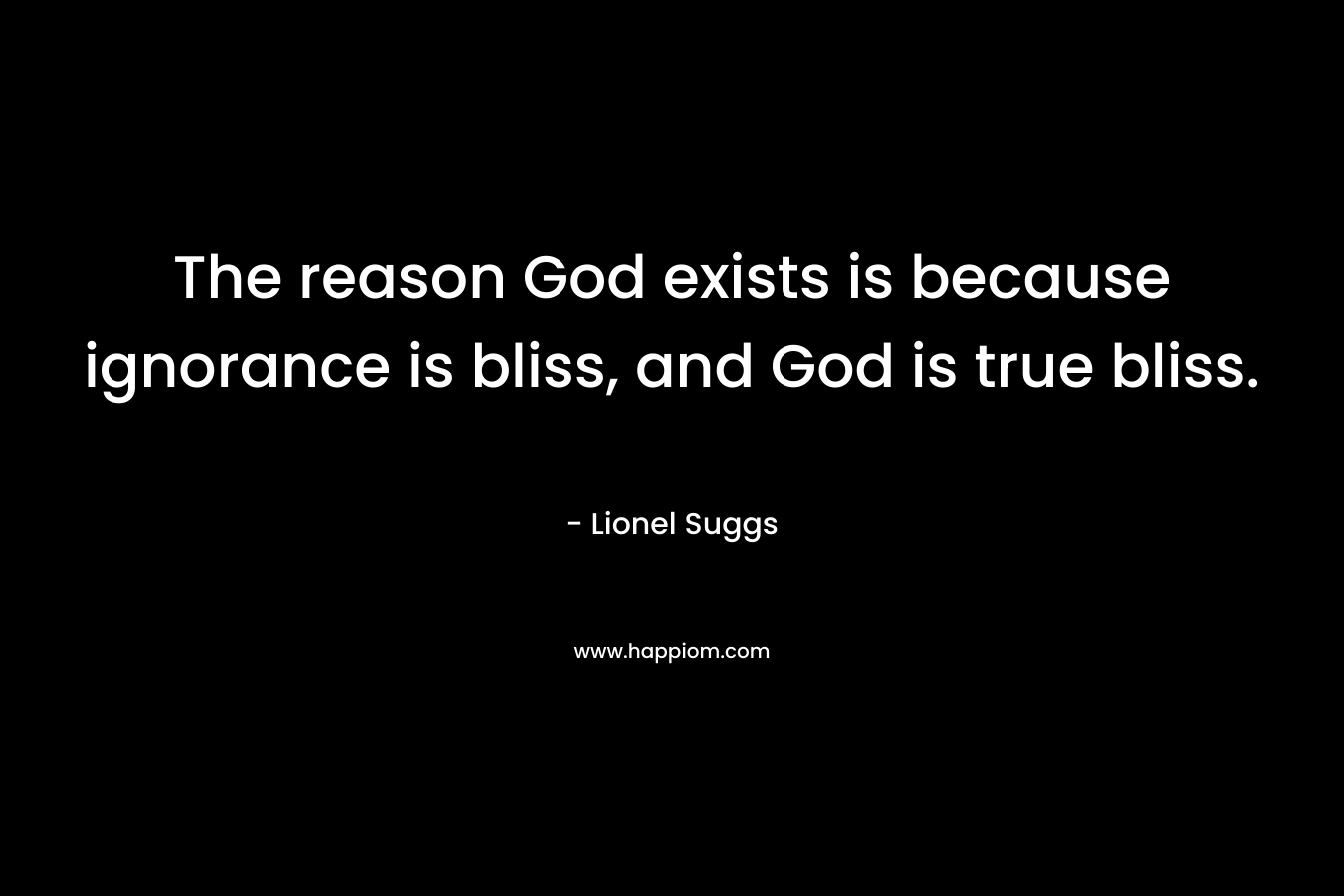 The reason God exists is because ignorance is bliss, and God is true bliss.