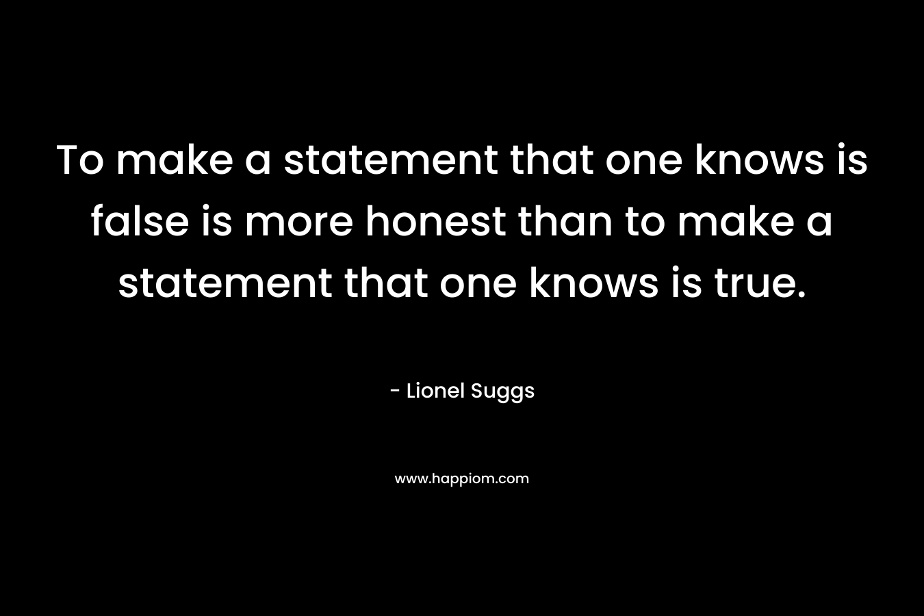 To make a statement that one knows is false is more honest than to make a statement that one knows is true.