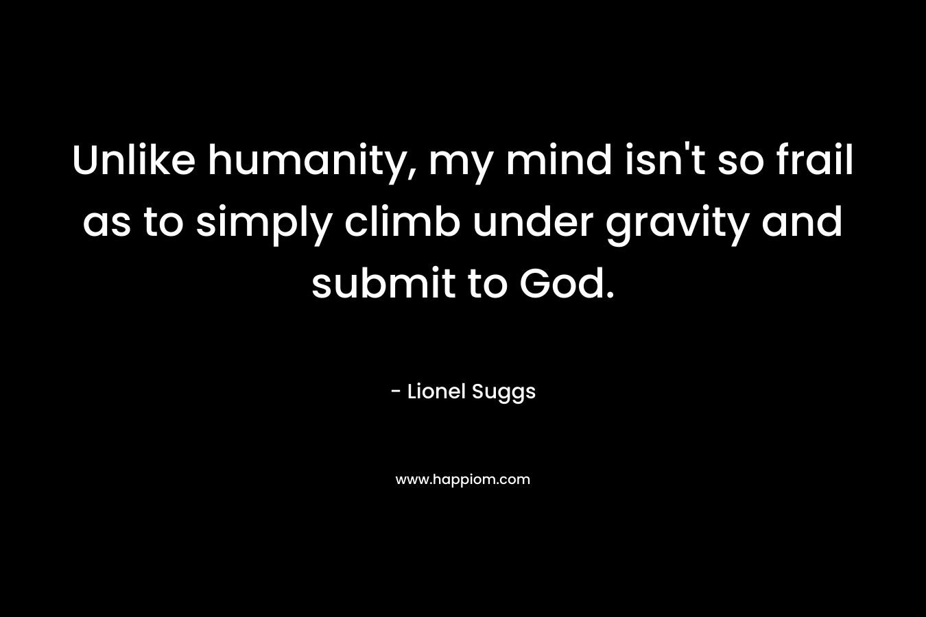 Unlike humanity, my mind isn't so frail as to simply climb under gravity and submit to God.